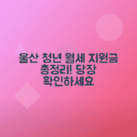 울산 청년 월세 지원금 신청 방법과 혜택 총정리