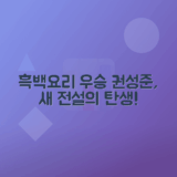 흑백요리사 우승자 권성준, 요리의 새로운 전설로 떠오르다